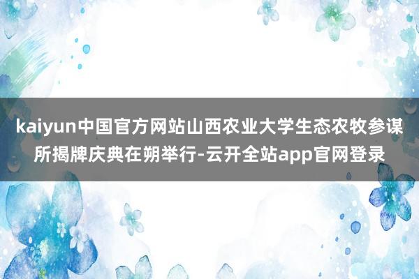 kaiyun中国官方网站山西农业大学生态农牧参谋所揭牌庆典在朔举行-云开全站app官网登录