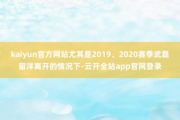 kaiyun官方网站尤其是2019、2020赛季武磊留洋离开的情况下-云开全站app官网登录