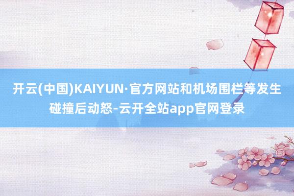 开云(中国)KAIYUN·官方网站和机场围栏等发生碰撞后动怒-云开全站app官网登录