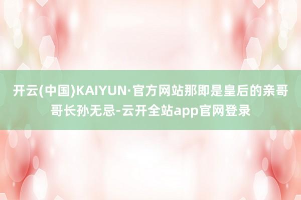 开云(中国)KAIYUN·官方网站那即是皇后的亲哥哥长孙无忌-云开全站app官网登录