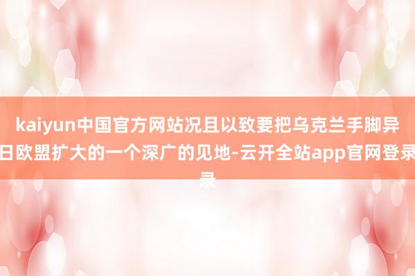 kaiyun中国官方网站况且以致要把乌克兰手脚异日欧盟扩大的一个深广的见地-云开全站app官网登录