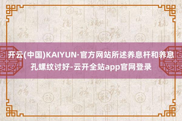 开云(中国)KAIYUN·官方网站所述养息杆和养息孔螺纹讨好-云开全站app官网登录