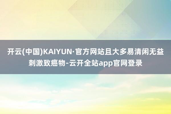 开云(中国)KAIYUN·官方网站且大多易清闲无益刺激致癌物-云开全站app官网登录