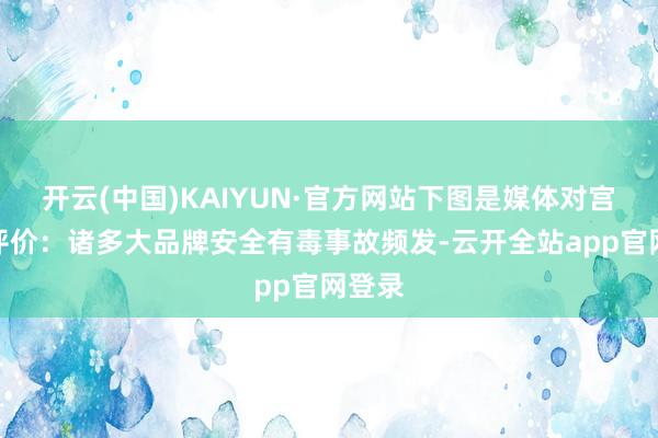 开云(中国)KAIYUN·官方网站下图是媒体对宫菱的评价：诸多大品牌安全有毒事故频发-云开全站app官网登录