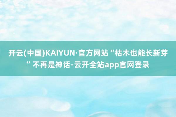 开云(中国)KAIYUN·官方网站“枯木也能长新芽”不再是神话-云开全站app官网登录