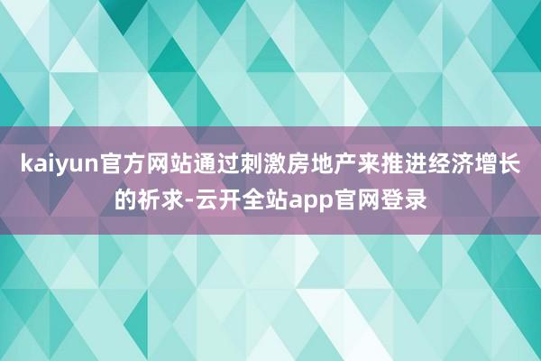 kaiyun官方网站通过刺激房地产来推进经济增长的祈求-云开全站app官网登录