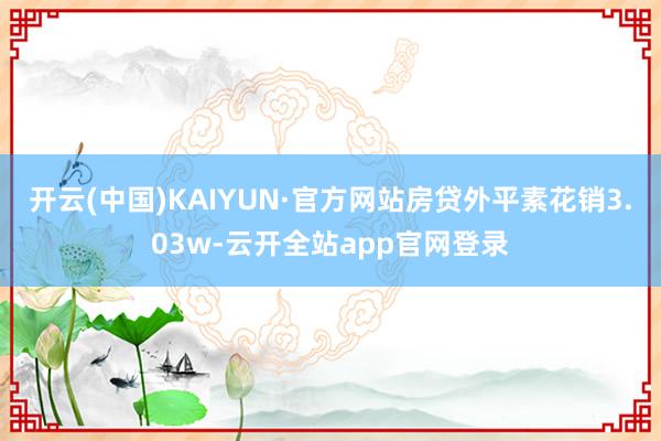 开云(中国)KAIYUN·官方网站房贷外平素花销3.03w-云开全站app官网登录