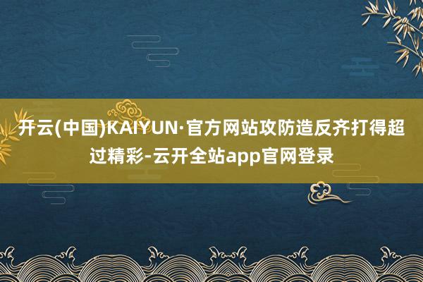 开云(中国)KAIYUN·官方网站攻防造反齐打得超过精彩-云开全站app官网登录