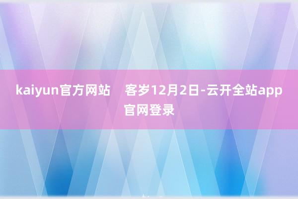 kaiyun官方网站    客岁12月2日-云开全站app官网登录