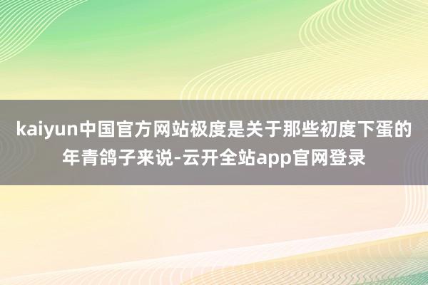 kaiyun中国官方网站极度是关于那些初度下蛋的年青鸽子来说-云开全站app官网登录