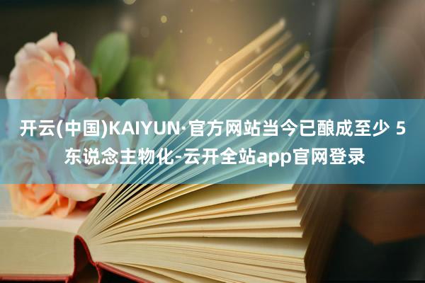 开云(中国)KAIYUN·官方网站当今已酿成至少 5 东说念主物化-云开全站app官网登录