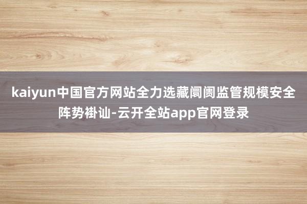 kaiyun中国官方网站全力选藏阛阓监管规模安全阵势褂讪-云开全站app官网登录