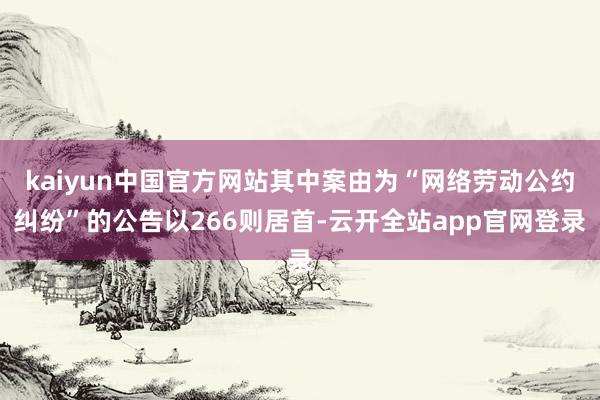 kaiyun中国官方网站其中案由为“网络劳动公约纠纷”的公告以266则居首-云开全站app官网登录