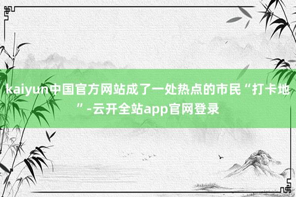 kaiyun中国官方网站成了一处热点的市民“打卡地”-云开全站app官网登录