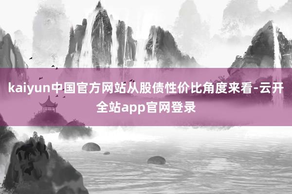 kaiyun中国官方网站从股债性价比角度来看-云开全站app官网登录