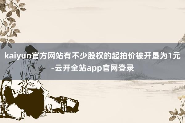 kaiyun官方网站有不少股权的起拍价被开垦为1元-云开全站app官网登录