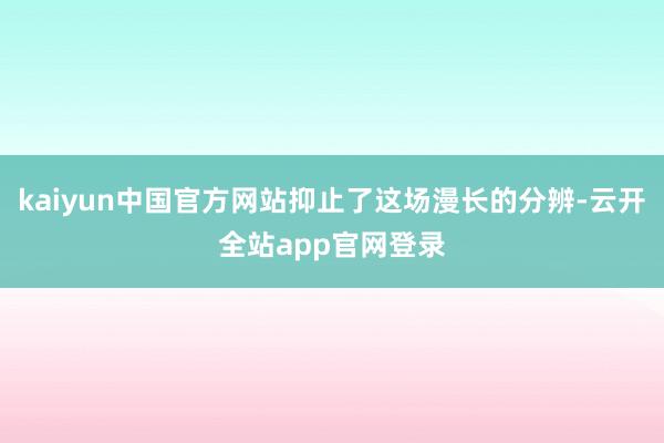 kaiyun中国官方网站抑止了这场漫长的分辨-云开全站app官网登录