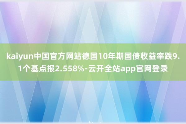 kaiyun中国官方网站德国10年期国债收益率跌9.1个基点报2.558%-云开全站app官网登录