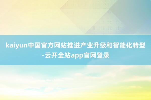 kaiyun中国官方网站推进产业升级和智能化转型-云开全站app官网登录