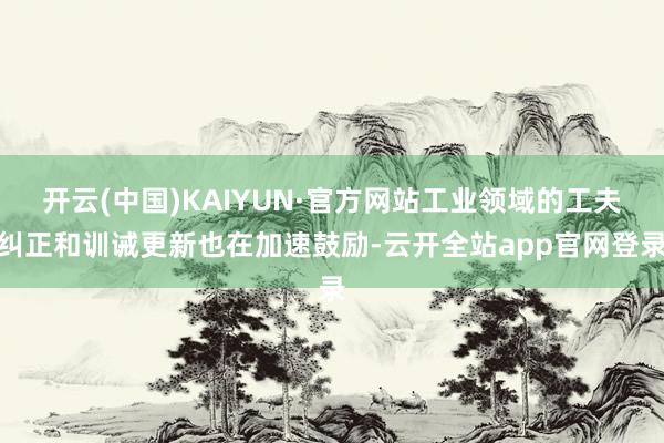 开云(中国)KAIYUN·官方网站工业领域的工夫纠正和训诫更新也在加速鼓励-云开全站app官网登录