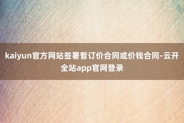 kaiyun官方网站签署暂订价合同或价钱合同-云开全站app官网登录