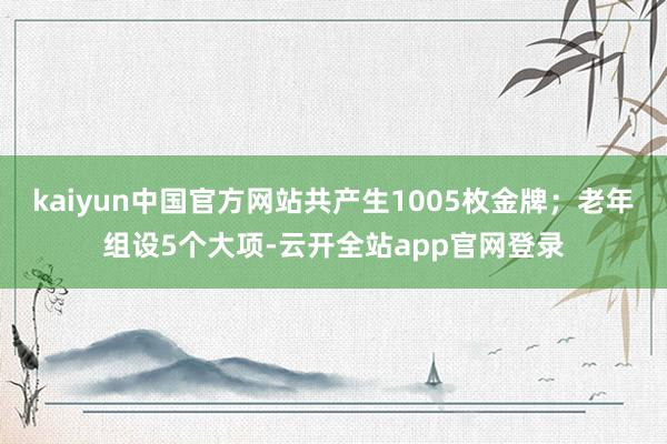 kaiyun中国官方网站共产生1005枚金牌；老年组设5个大项-云开全站app官网登录