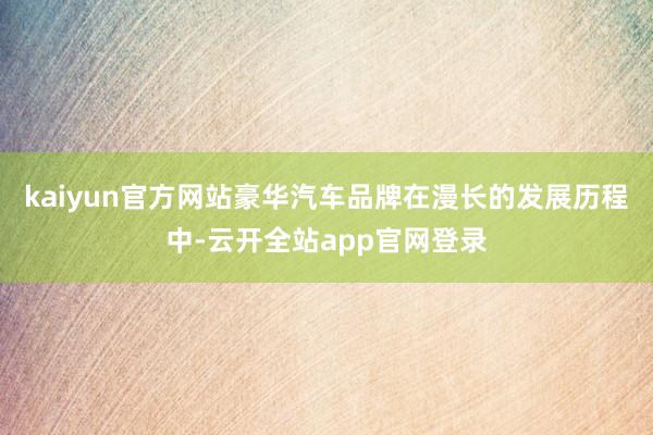 kaiyun官方网站豪华汽车品牌在漫长的发展历程中-云开全站app官网登录