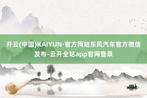 开云(中国)KAIYUN·官方网站东风汽车官方微信发布-云开全站app官网登录