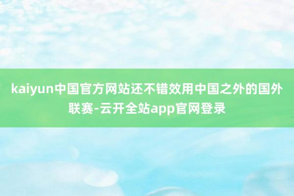 kaiyun中国官方网站还不错效用中国之外的国外联赛-云开全站app官网登录