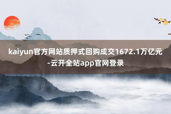 kaiyun官方网站质押式回购成交1672.1万亿元-云开全站app官网登录