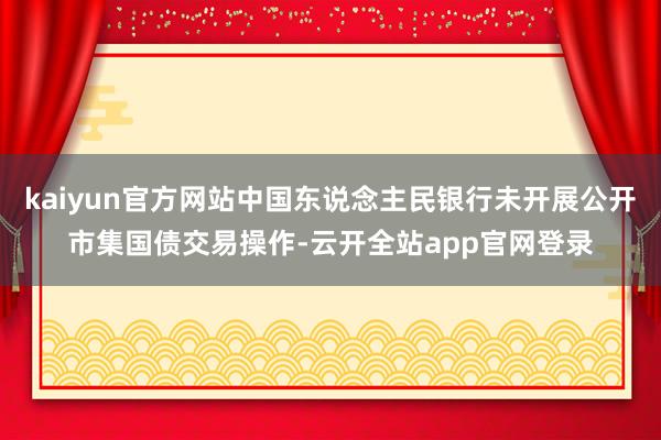 kaiyun官方网站中国东说念主民银行未开展公开市集国债交易操作-云开全站app官网登录