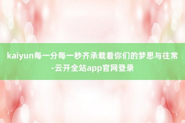 kaiyun每一分每一秒齐承载着你们的梦思与往常-云开全站app官网登录