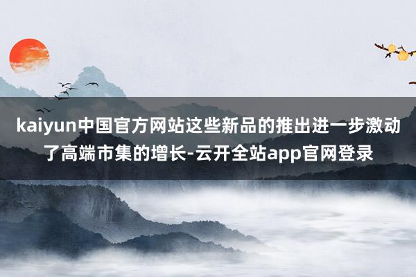 kaiyun中国官方网站这些新品的推出进一步激动了高端市集的增长-云开全站app官网登录