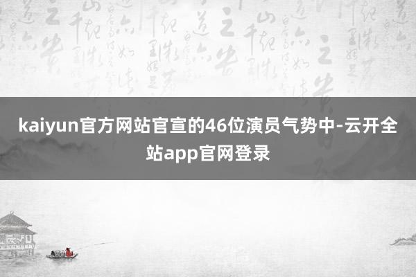 kaiyun官方网站官宣的46位演员气势中-云开全站app官网登录