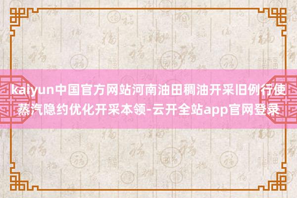 kaiyun中国官方网站河南油田稠油开采旧例行使蒸汽隐约优化开采本领-云开全站app官网登录