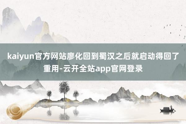 kaiyun官方网站廖化回到蜀汉之后就启动得回了重用-云开全站app官网登录