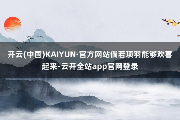 开云(中国)KAIYUN·官方网站倘若项羽能够欢喜起来-云开全站app官网登录