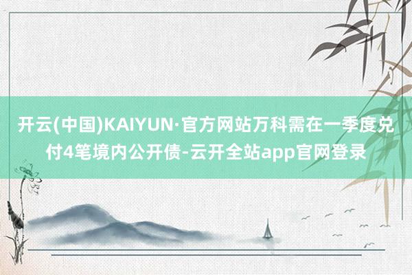 开云(中国)KAIYUN·官方网站万科需在一季度兑付4笔境内公开债-云开全站app官网登录